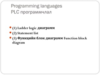 Programming languages
PLC программчлал
(1) Ladder logic диаграмм
(2) Statement list
(3) Функцийн блок диаграмм Function block

diagram

 