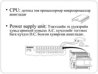 • CPU: дотоод төв процессороор микропроцессор
ашигладаг

• Power supply unit: Тэжээлийн эх үүсвэрийн
хувьд ерөнхий хувьсах A.C. хүчдэлийг тогтмол
бага хүчдэл D.C. болгон хувиргаж ашигладаг.

 