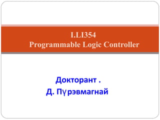 I.LI354
Programmable Logic Controller

Докторант .
Д. Пү рэвмагнай

 