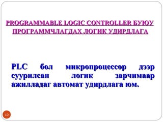 PROGRAMMABLE LOGIC CONTROLLER БУЮУ
ПРОГРАММЧЛАГДАХ ЛОГИК УДИРДЛАГА

PLC
бол
микропроцессор
дээр
суурилсан
логик
зарчимаар
ажилладаг автомат удирдлага юм.

10

 