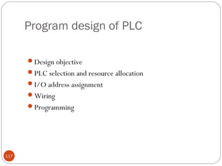 Program design of PLC
Design objective
PLC selection and resource allocation
I/O address assignment
Wiring
Programming

117

 