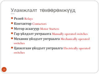 Уламжлалт төхөөрөмжүүд
Devices

Релей Relays
Контактор Contactors
Мотор асаагуур Motor Starters
Гар үйлдэлт унтраалга Manually operated switches
Механик үйлдэлт унтраалга Mechanically operated

switches
Цахилгаан үйлдэлт унтраалга Electrically operated
switches

13

 
