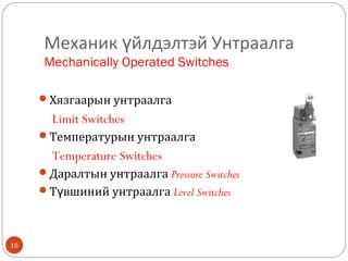 Механик үйлдэлтэй Унтраалга
Mechanically Operated Switches
Хязгаарын унтраалга

Limit Switches
Температурын унтраалга

Temperature Switches
Даралтын унтраалга Pressure Switches
Түвшиний унтраалга Level Switches

16

 
