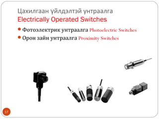 Цахилгаан үйлдэлтэй унтраалга
Electrically Operated Switches
Фотоэлектрик унтраалга Photoelectric Switches
Орон зайн унтраалга Proximity Switches

17

 