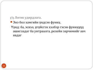 (1) Логик удирдлага.
Энэ бол хамгийн үндсэн функц.
Үүнд: ба, эсвэл, үгүйсгэх хэлбэр гэсэн функцүүд
ашигладаг ба унтраалга, релейн зарчимийг авч
явдаг

23

 