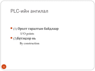 PLC-ийн ангилал
(1) Оролт гаралтын байдлаар

I/O points
(2)Бүтэцээр нь
By construction

31

 