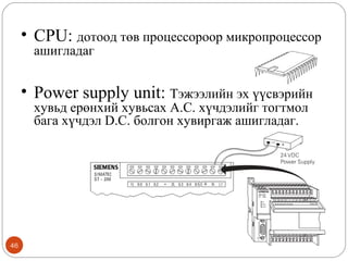 • CPU: дотоод төв процессороор микропроцессор
ашигладаг

• Power supply unit: Тэжээлийн эх үүсвэрийн
хувьд ерөнхий хувьсах A.C. хүчдэлийг тогтмол
бага хүчдэл D.C. болгон хувиргаж ашигладаг.

46

 