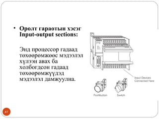 • Оролт гараотын хэсэг
Input-output sections:
Энд процессор гадаад
төхөөрөмжөөс мэдээлэл
хүлээн авах ба
холбогдсон гадаад
төхөөрөмжүүдэд
мэдээлэл дамжуулна.

47

 