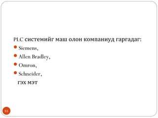 PLC системийг маш олон компаниуд гаргадаг:
Siemens,
Allen Bradley,
Omron,
Schneider,
гэх мэт

51

 