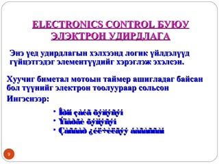 ELECTRONICS CONTROL БУЮУ
ЭЛЭКТРОН УДИРДЛАГА
Энэ үед удирдлагын хэлхээнд логик үйлдэлүүд
гүйцэтгэдэг элементүүдийг хэрэглэж эхэлсэн.
Хуучиг биметал мотоын таймер ашигладаг байсан
бол түүнийг электрон тоолуураар сольсон
Ингэснээр:
• Îðîí çàéã õýìíýñýí
• Ýíåðãè õýìíýñýí
• Çàñâàð ¿éë÷èëãýý áàãàññàí
9

 