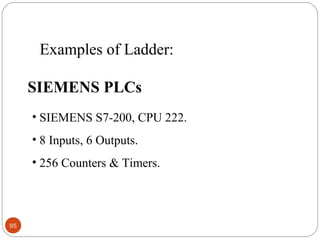 Examples of Ladder:
SIEMENS PLCs
• SIEMENS S7-200, CPU 222.
• 8 Inputs, 6 Outputs.
• 256 Counters & Timers.

95

 