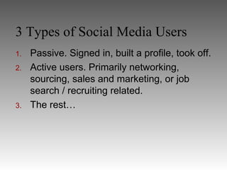 3 Types of Social Media Users
1.   Passive. Signed in, built a profile, took off.
2.   Active users. Primarily networking,
     sourcing, sales and marketing, or job
     search / recruiting related.
3.   The rest…
 