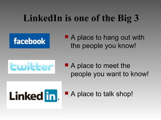 LinkedIn is one of the Big 3
             A place to hang out with
              the people you know!

             A place to meet the
              people you want to know!

             A place to talk shop!
 