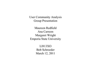 User Community Analysis
   Group Presentation

  Maureen Redfield
    Ana Carreon
   Margaret Wright
Emporia State University

      LI813XO
    Bob Schroeder
    March 12, 2011
 