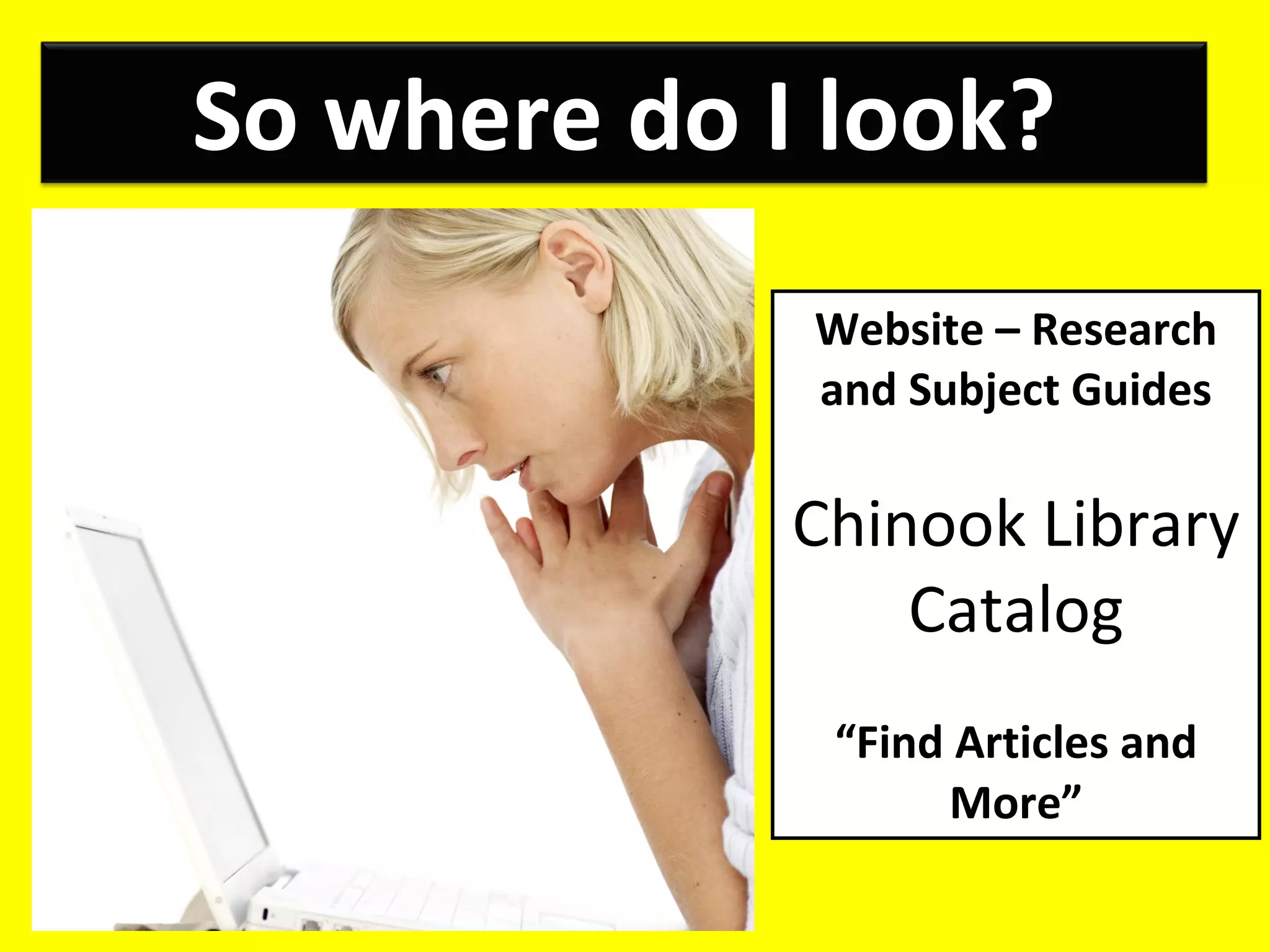 Website – Research and Subject Guides Chinook Library Catalog “ Find Articles and More” So where do I look? 