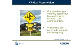Clinical Supervision
• Compare how you
currently spend your
time and how you
wish you could
spend your time.
• What would you
need to do to reduce
the discrepancy?
Participant Workbook – p. 13
 