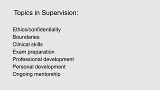 Topics in Supervision:
Ethics/confidentiality
Boundaries
Clinical skills
Exam preparation
Professional development
Personal development
Ongoing mentorship
 