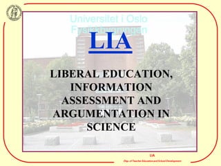 LIA
LIBERAL EDUCATION,
   INFORMATION
  ASSESSMENT AND
ARGUMENTATION IN
      SCIENCE

                                LIA
          Dep. of Teacher Education and School Development
 