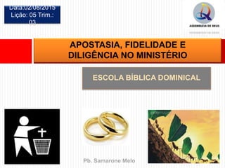 ESCOLA BÍBLICA DOMINICAL
Data:02/08/2015
Lição: 05 Trim.:
03
APOSTASIA, FIDELIDADE E
DILIGÊNCIA NO MINISTÉRIO
Pb. Samarone Melo
 
