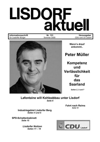 Informationsschrift Nr. 131 Herausgeber
für Lisdorfer Bürger Sommer 2009 CDU und JU Lisdorf
Wenn’s drauf
ankommt..
Peter Müller
Kompetenz
und
Verlässlichkeit
für
das
Saarland
Seiten 2, 3 und 7
Lafontaine will Kohleabbau unter Lisdorf
Seite 6
Fahrt nach Reims
Seite 14
Industriegebiet Lisdorfer Berg
Seiten 4 und 5
SPD-Schattenkabinett
Seite 15
Lisdorfer Notizen
Seiten 11 – 14
 