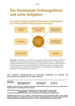 •- 11 -
(*Ein möglicher Aufgabenkatalog der Saarlouiser Stadtpolizei am Beispiel des
Kommunalen Ordnungsdienstes der Stadt Karlsruhe)
------------------------------------------------------------------------------------------------------------------------------------------------
Impressum:
Herausgeber: CDU-Ortsverband Lisdorf III. Gartenreihe 50 Tel. 4 01 55
JUNGE UNION Lisdorf Thirionstraße 22 Tel. 46 11 19
Redaktion: Georg & Gudrun Jungmann, Klaus Hild, Frederic Becker, Heiner Groß, Bernd Lay, Harald Weiler,
Raphael Schäfer, Andrea Rapp und Karl Schneider.
Alle bisherigen Ausgaben von Lisdorf aktuell können im Internet nachgelesen werden unter
www.lisdorf.de → Lisdorfer Vereine → CDU-Lisdorf → Lisdorf aktuell.
Auf dieser Seite landet man auch, wenn man „Lisdorf aktuell“ als Suchbegriff in Google eingibt.
Redaktionsschluss war am 10. Dezember. Die Zeitschrift wird durch ehrenamtliche Helfer in ihrer Freizeit
verteilt, weswegen eine zeitgleiche Verteilung in Lisdorf nicht gewährleistet ist. Namentlich gekennzeichnete
Artikel geben die Meinung des Verfassers wieder und nicht unbedingt die Meinung der CDU Lisdorf.
 
