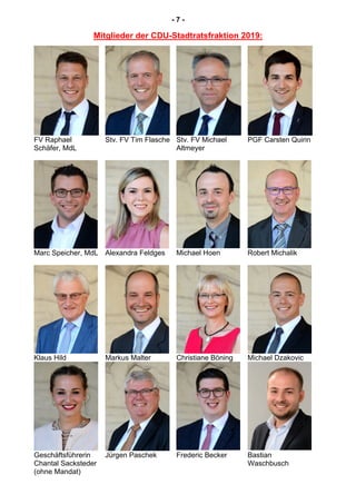 - 7 -
Mitglieder der CDU-Stadtratsfraktion 2019:
FV Raphael
Schäfer, MdL
Stv. FV Tim Flasche Stv. FV Michael
Altmeyer
PGF Carsten Quirin
Marc Speicher, MdL Alexandra Feldges Michael Hoen Robert Michalik
Klaus Hild Markus Malter Christiane Böning Michael Dzakovic
Geschäftsführerin
Chantal Sacksteder
(ohne Mandat)
Jürgen Paschek Frederic Becker Bastian
Waschbusch
 