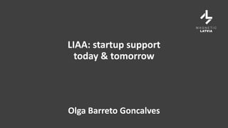 Olga Barreto Goncalves
LIAA: startup support
today & tomorrow
 