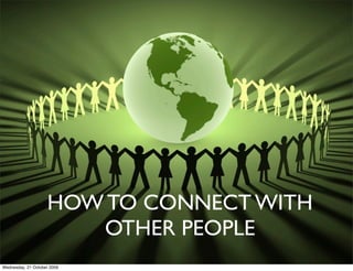 HOW TO CONNECT WITH
                       OTHER PEOPLE
Wednesday, 21 October 2009
 