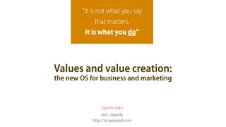 “It is not what you say
               that matters,
         it is what you do”




Values and value creation:
the new OS for business and marketing


                Zigurds Zakis
                 @zz_zigurds
            http://zz.typepad.com
 