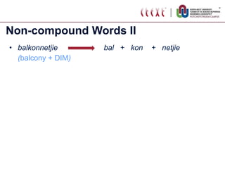 Non-compound Words II balkonnetjie  bal  +  kon  +  netjie ( balcony + DIM )   