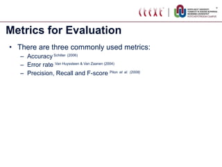 Metrics for Evaluation There are three commonly used metrics: Accuracy  Schiller   (2006) Error rate  Van Huyssteen & Van Zaanen (2004) Precision, Recall and F-score  Pilon   et   al.   (2008) 