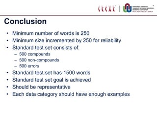 Conclusion Minimum number of words is 250 Minimum size incremented by 250 for reliability Standard test set consists of: 500 compounds 500 non-compounds 500 errors Standard test set has 1500 words Standard test set goal is achieved Should be representative Each data category should have enough examples 