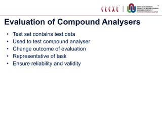 Evaluation of Compound Analysers Test set contains test data Used to test compound analyser Change outcome of evaluation Representative of task Ensure reliability and validity 