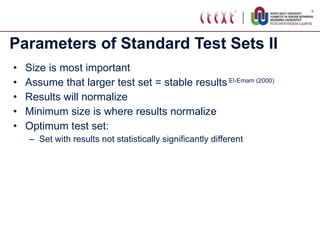 Parameters of Standard Test Sets II Size is most important Assume that larger test set = stable results  El-Emam (2000) Results will normalize Minimum size is where results normalize Optimum test set: Set with results not statistically significantly different 