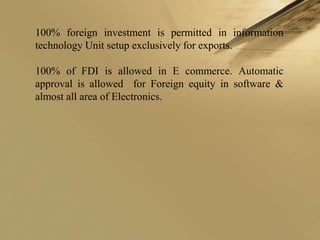 100% foreign investment is permitted in information
technology Unit setup exclusively for exports.

100% of FDI is allowed in E commerce. Automatic
approval is allowed for Foreign equity in software &
almost all area of Electronics.
 