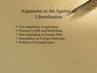 Arguments in the Against of
        Liberalization
 Less importance to agriculture.
 Pressure by IMF and World Bank.
 More depending on Foreign Debt.
 Dependence on Foreign technology.
 Problem of Unemployment.
 