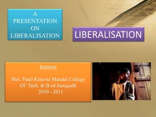 A
 PRESENTATION
      ON
LIBERALISATION               LIBERALISATION

             Institute

Shri. Patel Kelavni Mandal College
    Of Tech. & B.ed Junagadh
             2010 - 2011
 