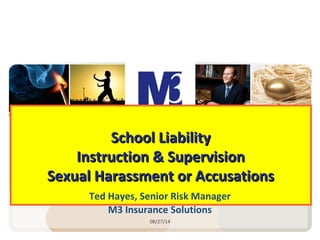 School LiabilitySchool Liability
Instruction & SupervisionInstruction & Supervision
Sexual Harassment or AccusationsSexual Harassment or Accusations
Ted Hayes, Senior Risk Manager
M3 Insurance Solutions
08/27/14
 