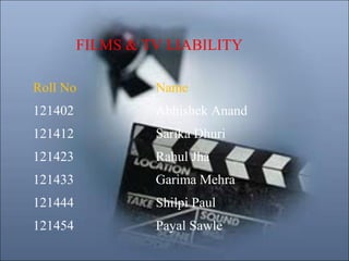 FILMS & TV LIABILITY
Roll No

Name

121402

Abhishek Anand

121412

Sarika Dhuri

121423

Rahul Jha

121433

Garima Mehra

121444

Shilpi Paul

121454

Payal Sawle

 