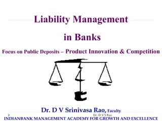 Liability Management
                       in Banks
Focus on Public Deposits – Product Innovation & Competition




              Dr. D V Srinivasa Rao, Faculty
                                  Dr. D V S Rao
INDIANBANK MANAGEMENT ACADEMY FOR GROWTH AND EXCELLENCE
 