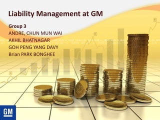 Liability Management at GM
Group 3
ANDRE, CHUN MUN WAI
AKHIL BHATNAGAR
GOH PENG YANG DAVY
Brian PARK BONGHEE
 