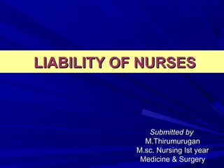 LIABILITY OF NURSESLIABILITY OF NURSES
Submitted bySubmitted by
M.ThirumuruganM.Thirumurugan
M.sc. Nursing Ist yearM.sc. Nursing Ist year
Medicine & SurgeryMedicine & Surgery
 