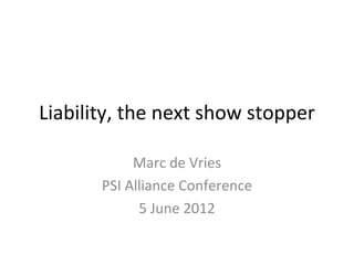 Liability, the next show stopper

            Marc de Vries
       PSI Alliance Conference
             5 June 2012
 