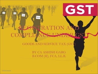REGISTRATION AND
COMPLIANCE UNDER GST
GOODS AND SERVICE TAX (GST)
BY CA ASHISH GARG
B.COM (H), FCA, LL.B.
1TAXMUNEEM
 