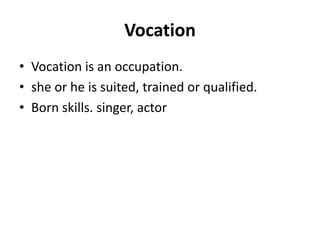 Vocation
• Vocation is an occupation.
• she or he is suited, trained or qualified.
• Born skills. singer, actor
 