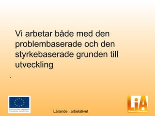 Vi arbetar både med den
    problembaserade och den
    styrkebaserade grunden till
    utveckling
.




              Lärande i arbetslivet
 
