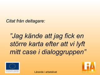 Citat från deltagare:


  ”Jag kände att jag fick en
  större karta efter att vi lyft
  mitt case i dialoggruppen”

               Lärande i arbetslivet
 