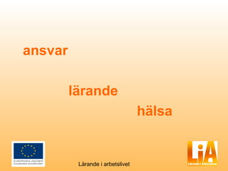 ansvar

         lärande
                                  hälsa


          Lärande i arbetslivet
 