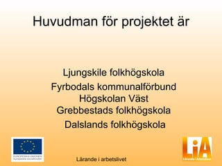 Huvudman för projektet är


    Ljungskile folkhögskola
  Fyrbodals kommunalförbund
        Högskolan Väst
   Grebbestads folkhögskola
     Dalslands folkhögskola


       Lärande i arbetslivet
 