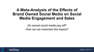 A Meta-Analysis of the Effects of
Brand Owned Social Media on Social
Media Engagement and Sales
Do owned social media pay off?
How can we maximize this impact?
 